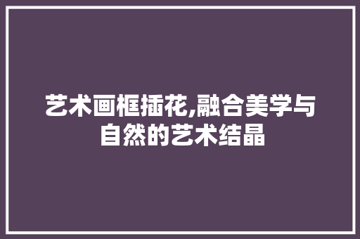 艺术画框插花,融合美学与自然的艺术结晶