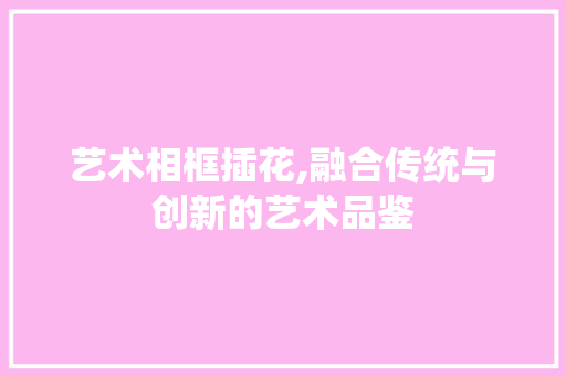 艺术相框插花,融合传统与创新的艺术品鉴