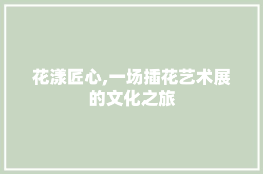 花漾匠心,一场插花艺术展的文化之旅