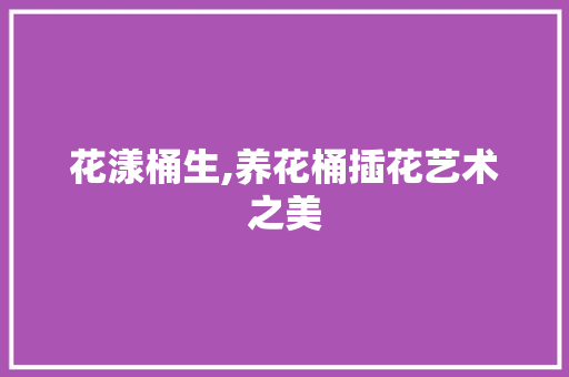 花漾桶生,养花桶插花艺术之美