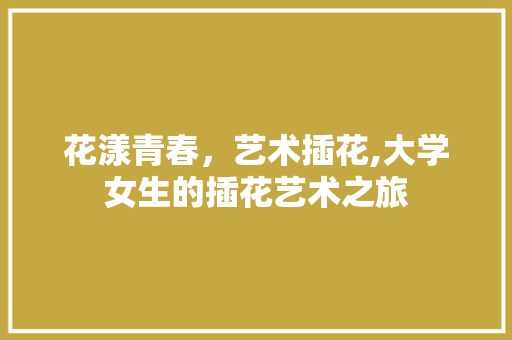 花漾青春，艺术插花,大学女生的插花艺术之旅