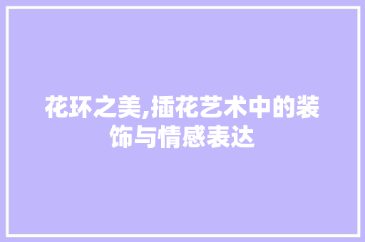 花环之美,插花艺术中的装饰与情感表达