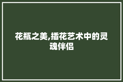 花瓶之美,插花艺术中的灵魂伴侣