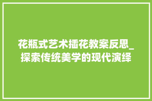 花瓶式艺术插花教案反思_探索传统美学的现代演绎