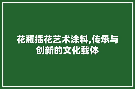 花瓶插花艺术涂料,传承与创新的文化载体