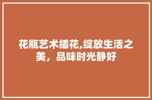 花瓶艺术插花,绽放生活之美，品味时光静好