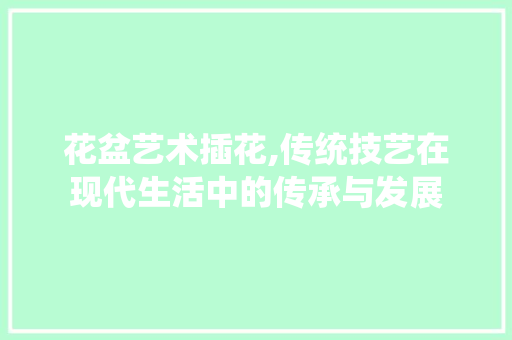 花盆艺术插花,传统技艺在现代生活中的传承与发展