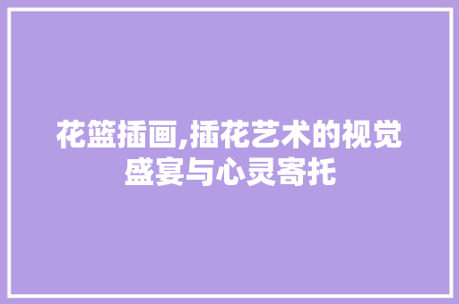 花篮插画,插花艺术的视觉盛宴与心灵寄托