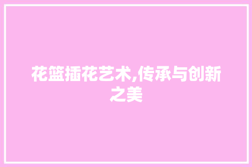花篮插花艺术,传承与创新之美