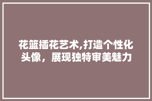 花篮插花艺术,打造个性化头像，展现独特审美魅力