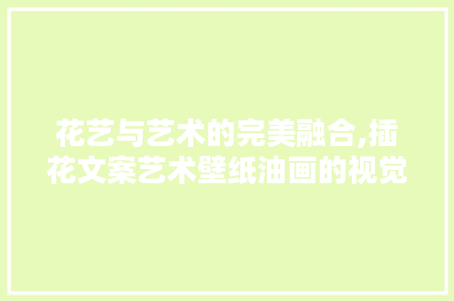 花艺与艺术的完美融合,插花文案艺术壁纸油画的视觉盛宴