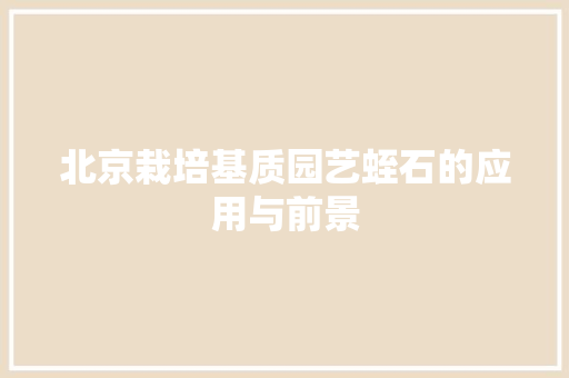 北京栽培基质园艺蛭石的应用与前景
