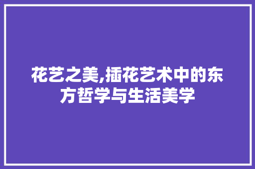 花艺之美,插花艺术中的东方哲学与生活美学