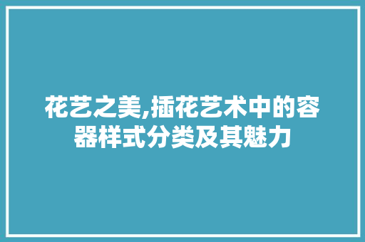 花艺之美,插花艺术中的容器样式分类及其魅力
