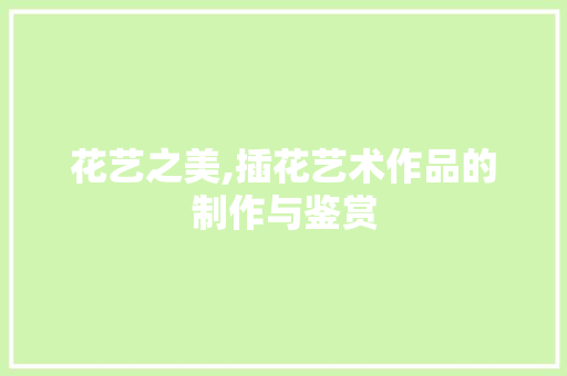 花艺之美,插花艺术作品的制作与鉴赏