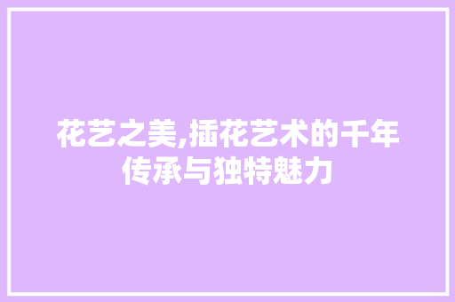 花艺之美,插花艺术的千年传承与独特魅力