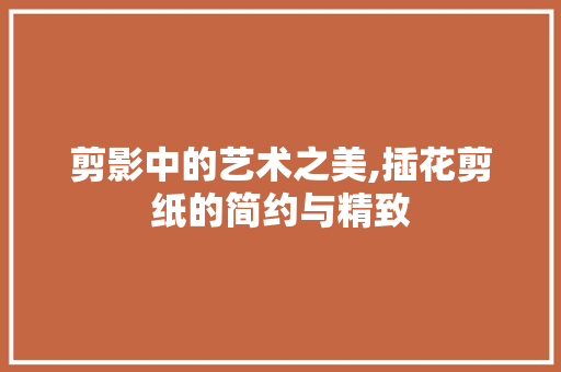 剪影中的艺术之美,插花剪纸的简约与精致