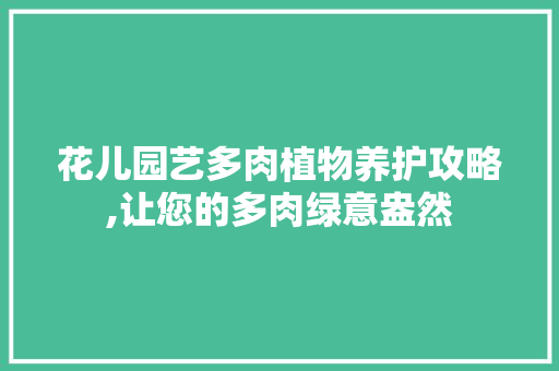 花儿园艺多肉植物养护攻略,让您的多肉绿意盎然