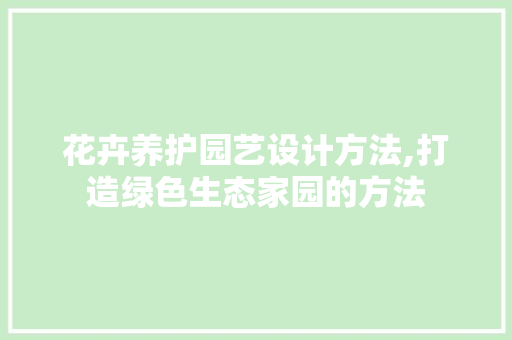 花卉养护园艺设计方法,打造绿色生态家园的方法