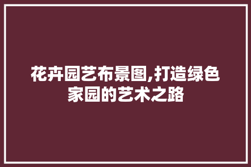 花卉园艺布景图,打造绿色家园的艺术之路
