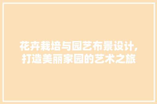 花卉栽培与园艺布景设计,打造美丽家园的艺术之旅