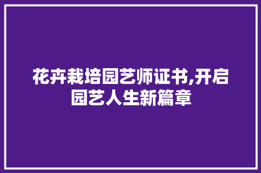 花卉栽培园艺师证书,开启园艺人生新篇章