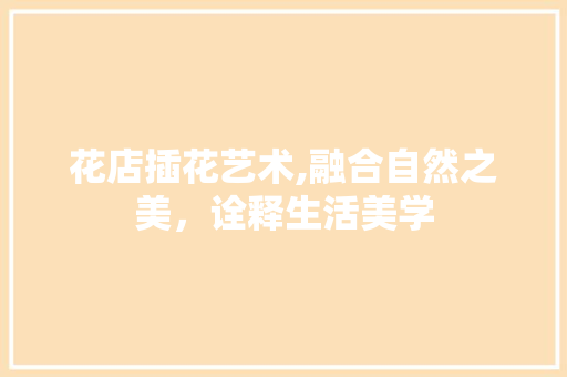 花店插花艺术,融合自然之美，诠释生活美学