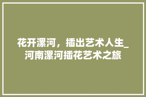 花开漯河，插出艺术人生_河南漯河插花艺术之旅