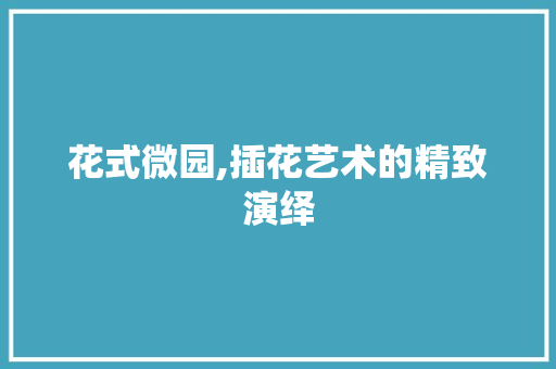 花式微园,插花艺术的精致演绎