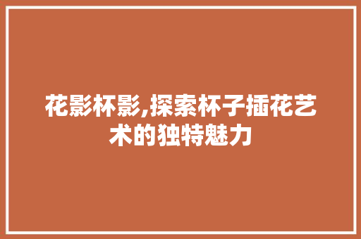 花影杯影,探索杯子插花艺术的独特魅力