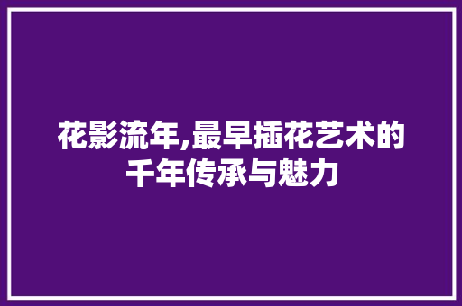 花影流年,最早插花艺术的千年传承与魅力