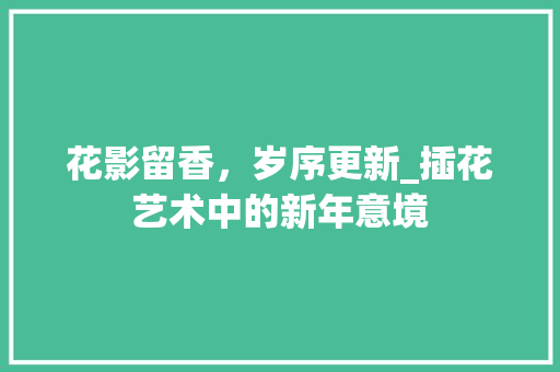 花影留香，岁序更新_插花艺术中的新年意境