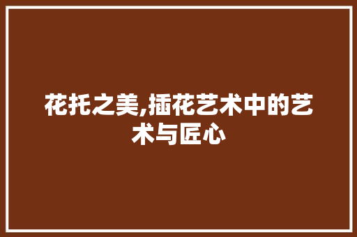 花托之美,插花艺术中的艺术与匠心