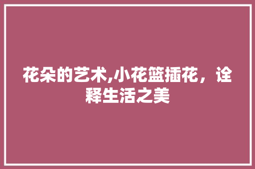 花朵的艺术,小花篮插花，诠释生活之美