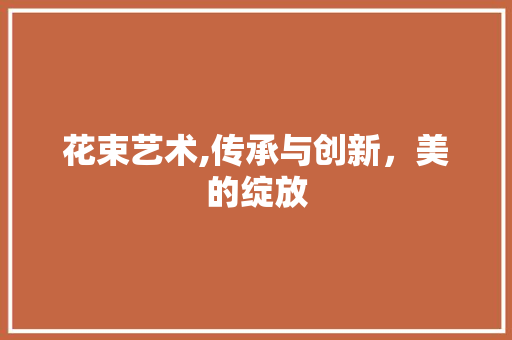 花束艺术,传承与创新，美的绽放