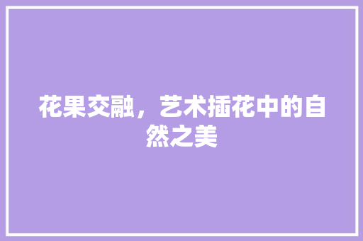 花果交融，艺术插花中的自然之美