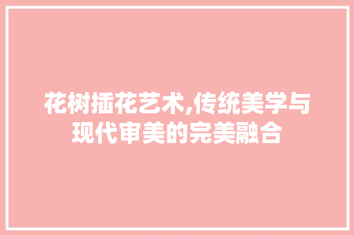 花树插花艺术,传统美学与现代审美的完美融合