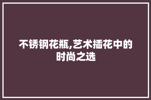 不锈钢花瓶,艺术插花中的时尚之选