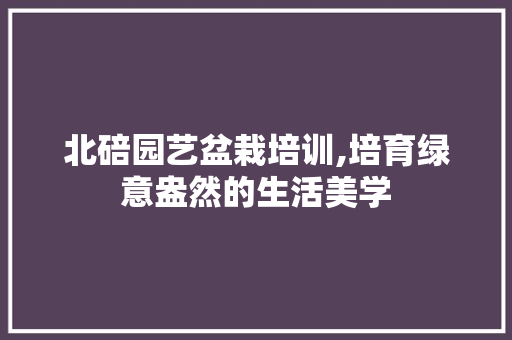北碚园艺盆栽培训,培育绿意盎然的生活美学