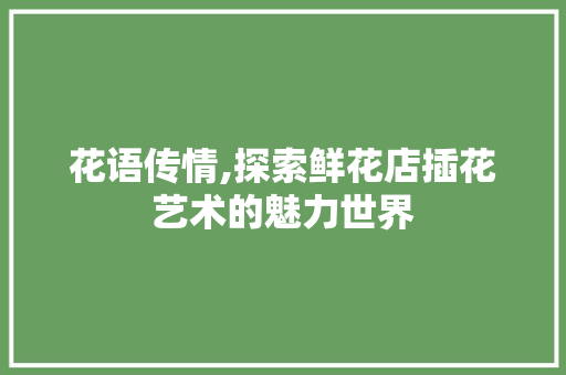 花语传情,探索鲜花店插花艺术的魅力世界