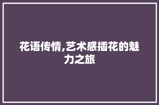 花语传情,艺术感插花的魅力之旅