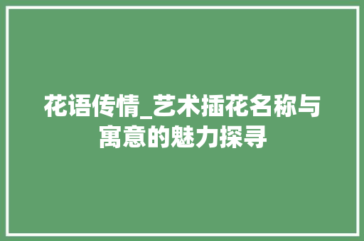 花语传情_艺术插花名称与寓意的魅力探寻