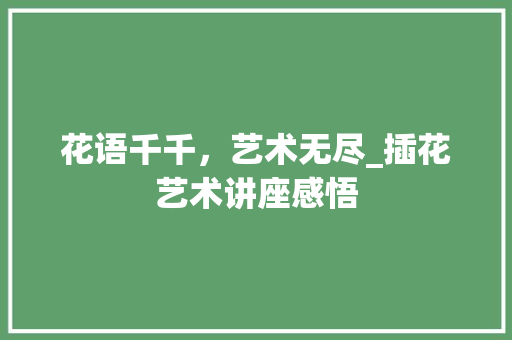 花语千千，艺术无尽_插花艺术讲座感悟