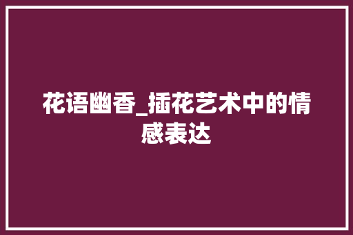 花语幽香_插花艺术中的情感表达