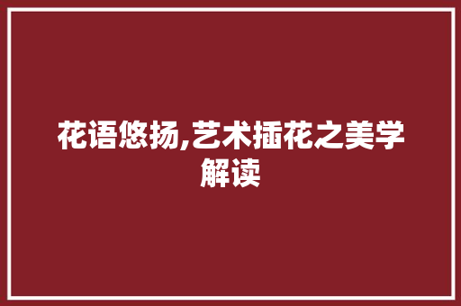 花语悠扬,艺术插花之美学解读
