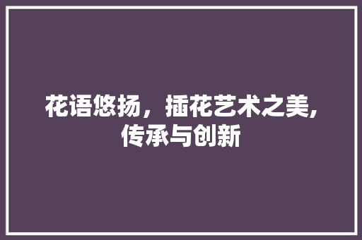 花语悠扬，插花艺术之美,传承与创新