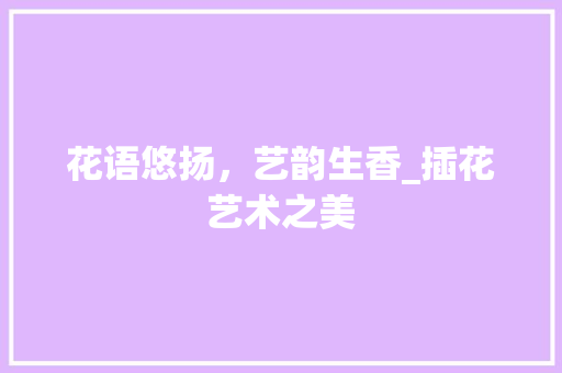 花语悠扬，艺韵生香_插花艺术之美