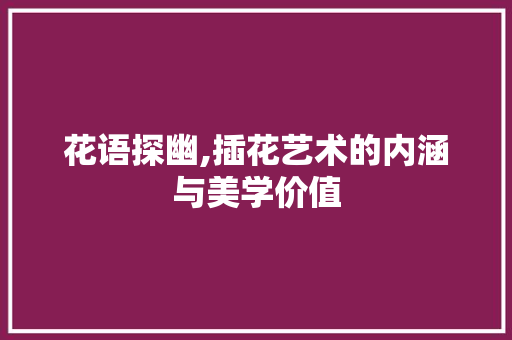 花语探幽,插花艺术的内涵与美学价值