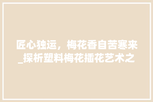 匠心独运，梅花香自苦寒来_探析塑料梅花插花艺术之美
