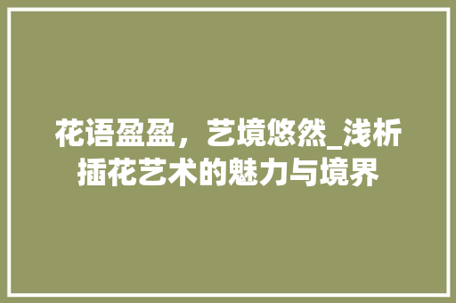 花语盈盈，艺境悠然_浅析插花艺术的魅力与境界